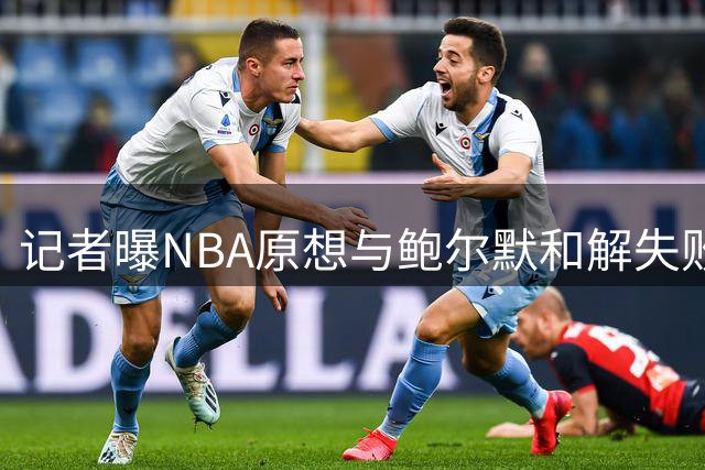 记者曝NBA原想与鲍尔默和解失败 后选择与伦纳德协商